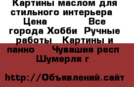 Картины маслом для стильного интерьера › Цена ­ 30 000 - Все города Хобби. Ручные работы » Картины и панно   . Чувашия респ.,Шумерля г.